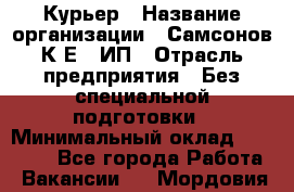 Курьер › Название организации ­ Самсонов К.Е., ИП › Отрасль предприятия ­ Без специальной подготовки › Минимальный оклад ­ 26 000 - Все города Работа » Вакансии   . Мордовия респ.